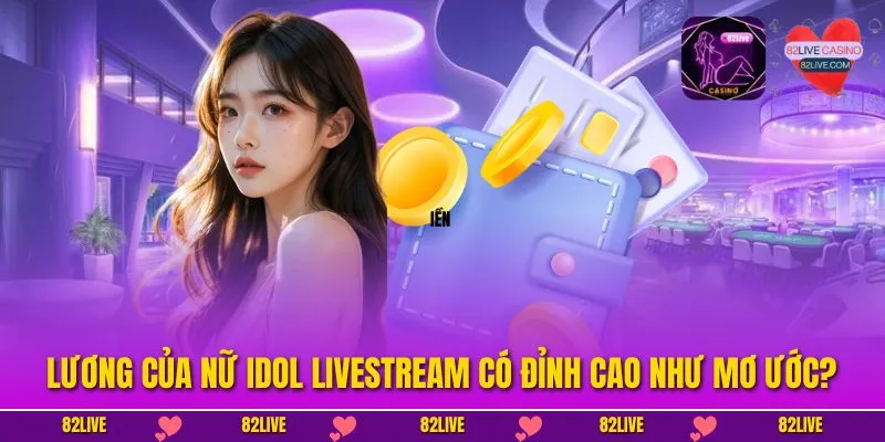 Lương Của Nữ Idol Livestream Có Đỉnh Cao Như Mơ Ước?