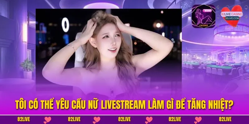 Tôi Có Thể Yêu Cầu Nữ Livestream Làm Gì Để Tăng Nhiệt? 1 Tôi Có Thể Yêu Cầu Nữ Livestream Làm Gì Để Tăng Nhiệt?